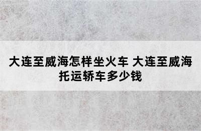 大连至威海怎样坐火车 大连至威海托运轿车多少钱